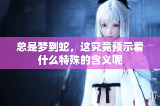 总是梦到蛇，这究竟预示着什么特殊的含义呢