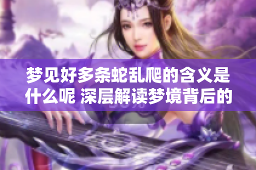 梦见好多条蛇乱爬的含义是什么呢 深层解读梦境背后的象征意义