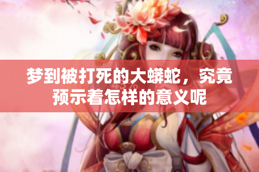 梦到被打死的大蟒蛇，究竟预示着怎样的意义呢