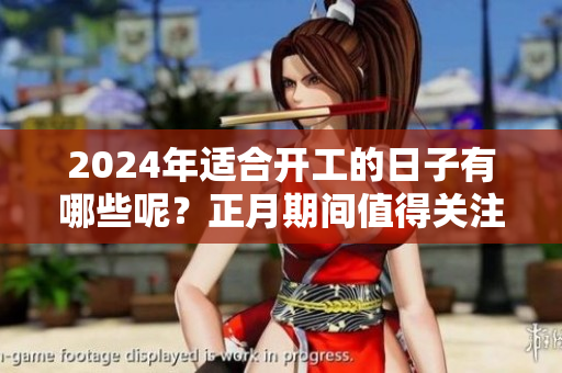 2024年适合开工的日子有哪些呢？正月期间值得关注的日子盘点
