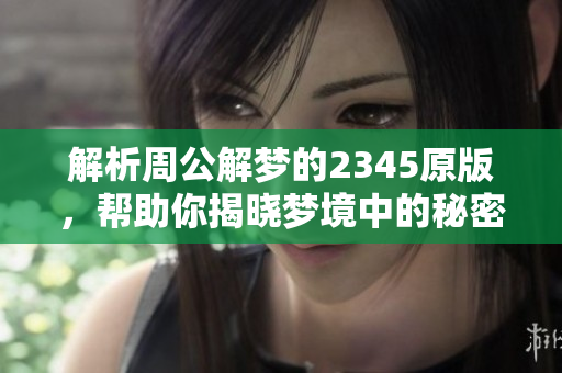解析周公解梦的2345原版，帮助你揭晓梦境中的秘密与寓意