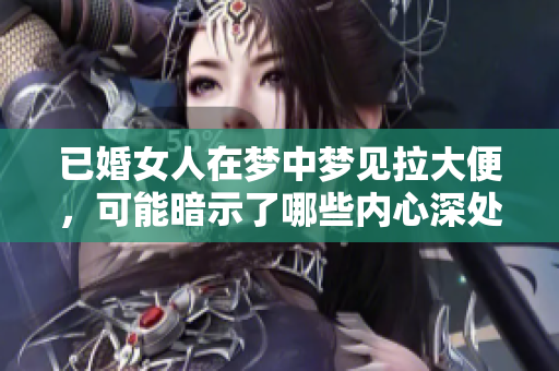 已婚女人在梦中梦见拉大便，可能暗示了哪些内心深处的情感呢