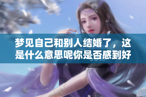 梦见自己和别人结婚了，这是什么意思呢你是否感到好奇呢