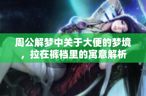 周公解梦中关于大便的梦境，拉在裤裆里的寓意解析