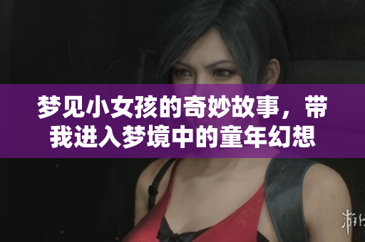 梦见小女孩的奇妙故事，带我进入梦境中的童年幻想