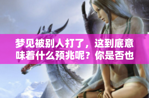 梦见被别人打了，这到底意味着什么预兆呢？你是否也想知道答案呢？