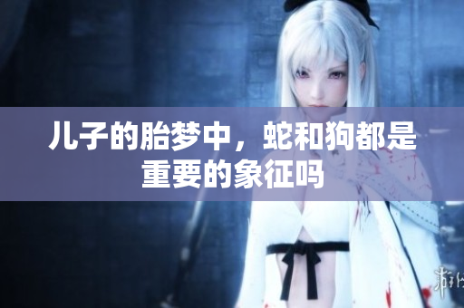 儿子的胎梦中，蛇和狗都是重要的象征吗
