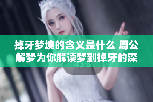 掉牙梦境的含义是什么 周公解梦为你解读梦到掉牙的深层意义