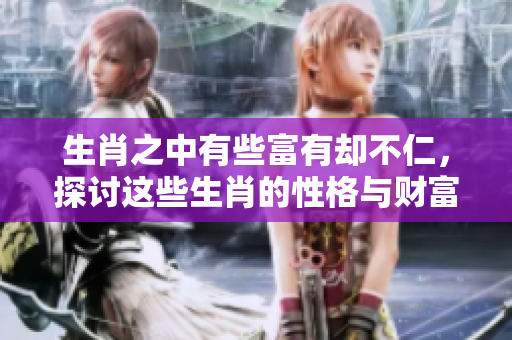生肖之中有些富有却不仁，探讨这些生肖的性格与财富关系