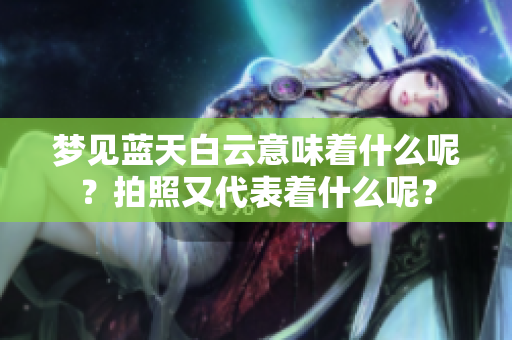 梦见蓝天白云意味着什么呢？拍照又代表着什么呢？
