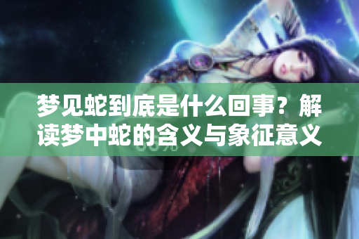 梦见蛇到底是什么回事？解读梦中蛇的含义与象征意义