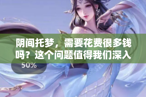 阴间托梦，需要花费很多钱吗？这个问题值得我们深入探讨一下。