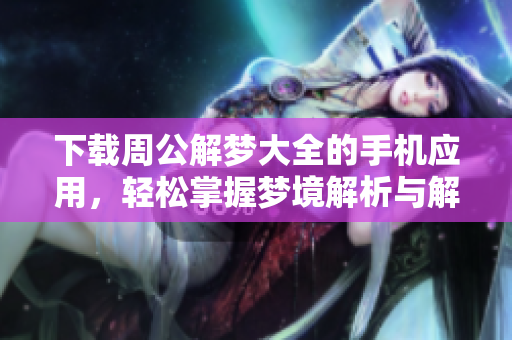 下载周公解梦大全的手机应用，轻松掌握梦境解析与解梦技巧