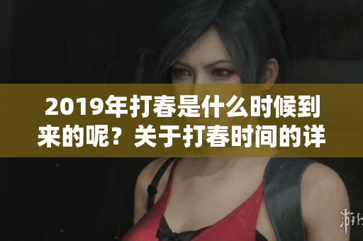 2019年打春是什么时候到来的呢？关于打春时间的详细介绍请看这里。