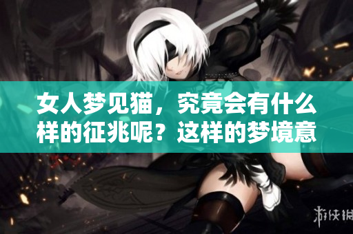 女人梦见猫，究竟会有什么样的征兆呢？这样的梦境意味着什么呢？
