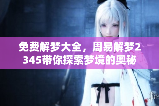 免费解梦大全，周易解梦2345带你探索梦境的奥秘
