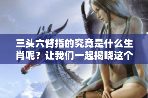 三头六臂指的究竟是什么生肖呢？让我们一起揭晓这个谜底吧！