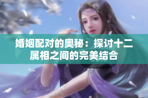 婚姻配对的奥秘：探讨十二属相之间的完美结合