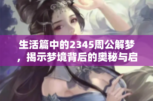 生活篇中的2345周公解梦，揭示梦境背后的奥秘与启示