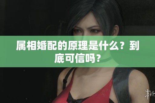 属相婚配的原理是什么？到底可信吗？