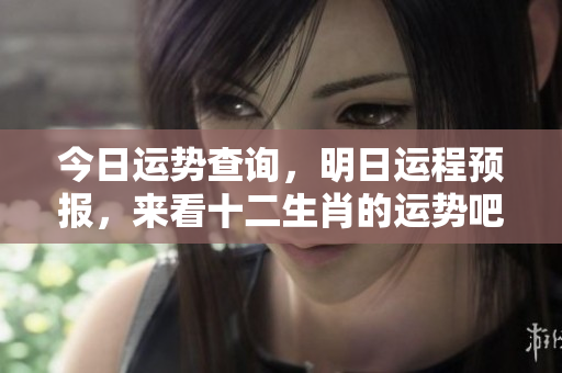 今日运势查询，明日运程预报，来看十二生肖的运势吧