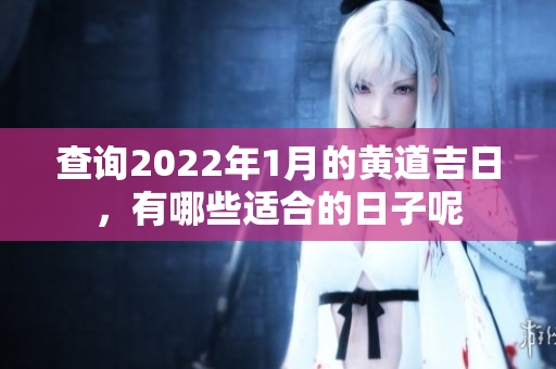 查询2022年1月的黄道吉日，有哪些适合的日子呢