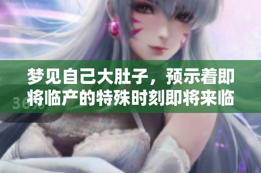 梦见自己大肚子，预示着即将临产的特殊时刻即将来临