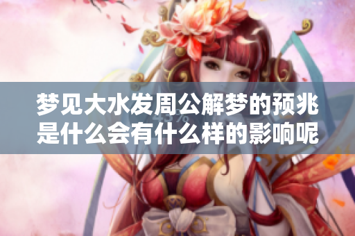 梦见大水发周公解梦的预兆是什么会有什么样的影响呢