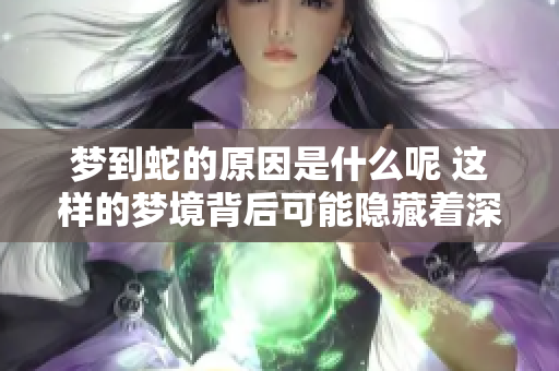 梦到蛇的原因是什么呢 这样的梦境背后可能隐藏着深层寓意