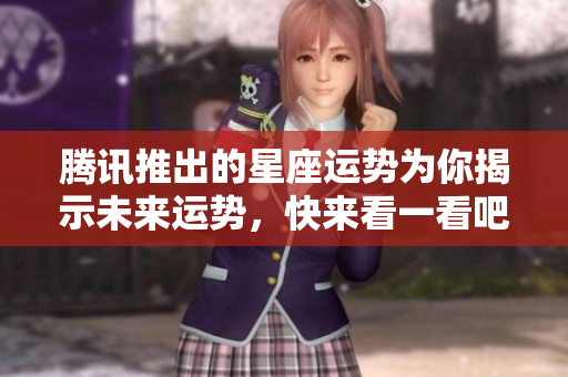 腾讯推出的星座运势为你揭示未来运势，快来看一看吧
