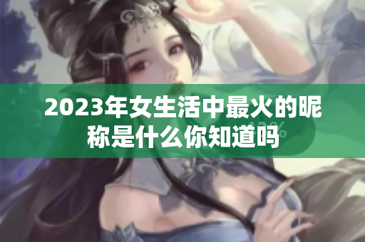 2023年女生活中最火的昵称是什么你知道吗