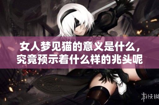 女人梦见猫的意义是什么，究竟预示着什么样的兆头呢