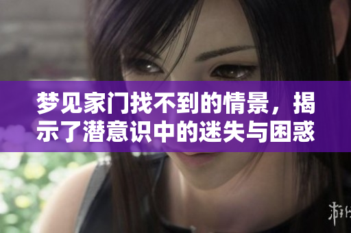 梦见家门找不到的情景，揭示了潜意识中的迷失与困惑