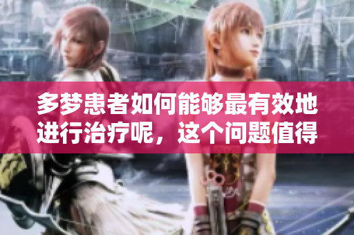 多梦患者如何能够最有效地进行治疗呢，这个问题值得深入探讨。