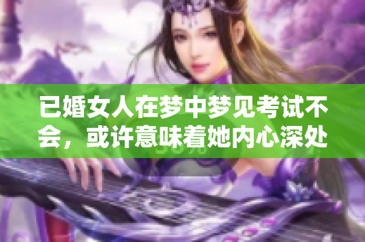 已婚女人在梦中梦见考试不会，或许意味着她内心深处的焦虑与压力