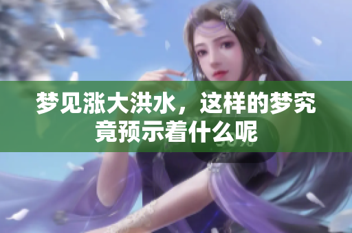 梦见涨大洪水，这样的梦究竟预示着什么呢