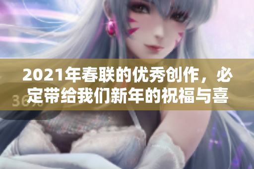 2021年春联的优秀创作，必定带给我们新年的祝福与喜悦