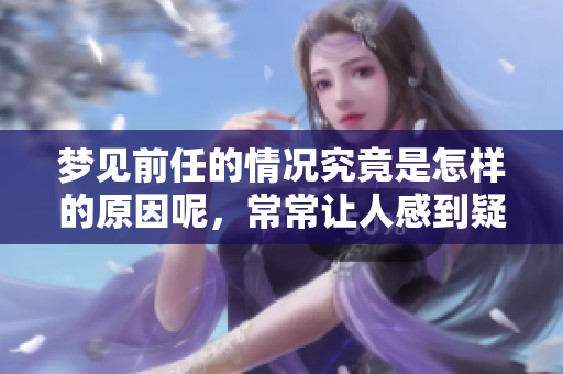 梦见前任的情况究竟是怎样的原因呢，常常让人感到疑惑。
