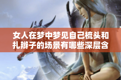 女人在梦中梦见自己梳头和扎辫子的场景有哪些深层含义呢