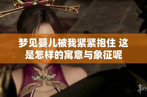 梦见婴儿被我紧紧抱住 这是怎样的寓意与象征呢