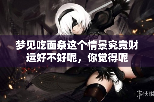 梦见吃面条这个情景究竟财运好不好呢，你觉得呢