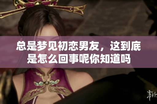 总是梦见初恋男友，这到底是怎么回事呢你知道吗
