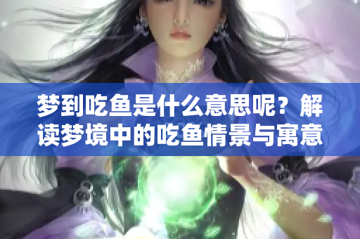 梦到吃鱼是什么意思呢？解读梦境中的吃鱼情景与寓意