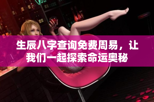 生辰八字查询免费周易，让我们一起探索命运奥秘