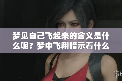 梦见自己飞起来的含义是什么呢？梦中飞翔暗示着什么呢？