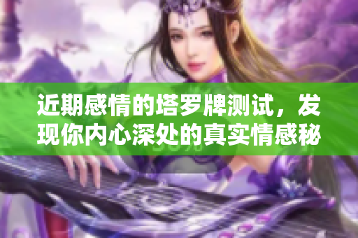 近期感情的塔罗牌测试，发现你内心深处的真实情感秘密