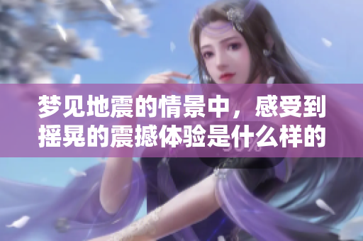 梦见地震的情景中，感受到摇晃的震撼体验是什么样的呢
