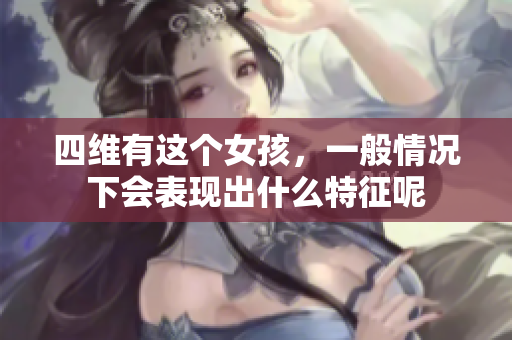 四维有这个女孩，一般情况下会表现出什么特征呢