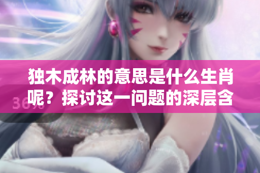 独木成林的意思是什么生肖呢？探讨这一问题的深层含义