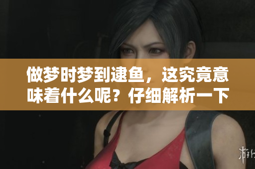 做梦时梦到逮鱼，这究竟意味着什么呢？仔细解析一下这个梦境的深意吧！